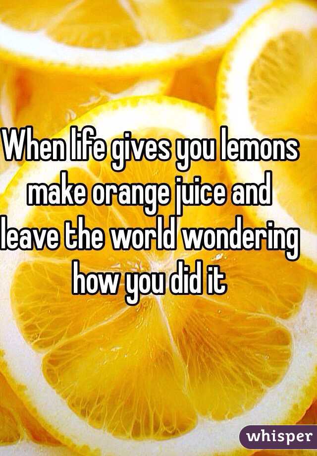 When life gives you lemons make orange juice and leave the world wondering how you did it 