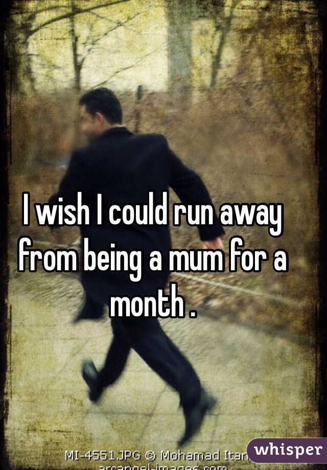 I wish I could run away from being a mum for a month . 