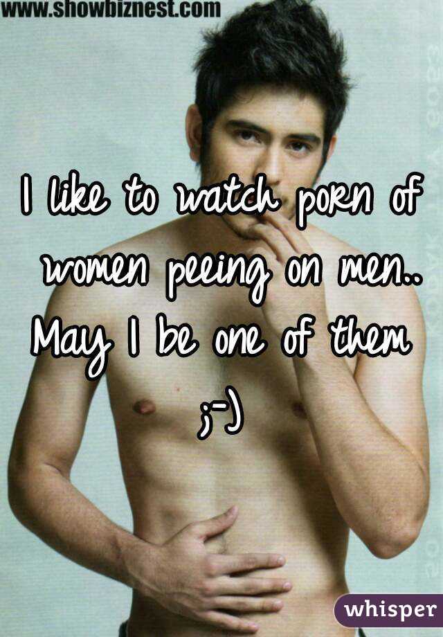 I like to watch porn of women peeing on men..
May I be one of them
;-)