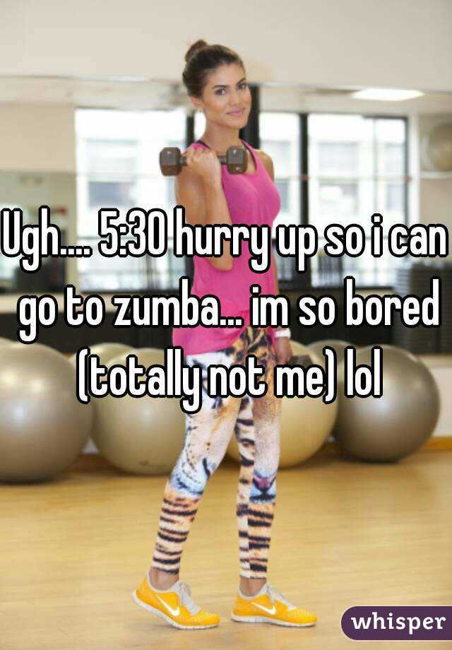 Ugh.... 5:30 hurry up so i can go to zumba... im so bored (totally not me) lol