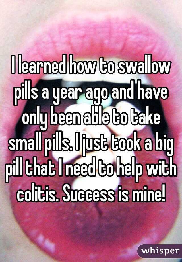 I learned how to swallow pills a year ago and have only been able to take small pills. I just took a big pill that I need to help with colitis. Success is mine!