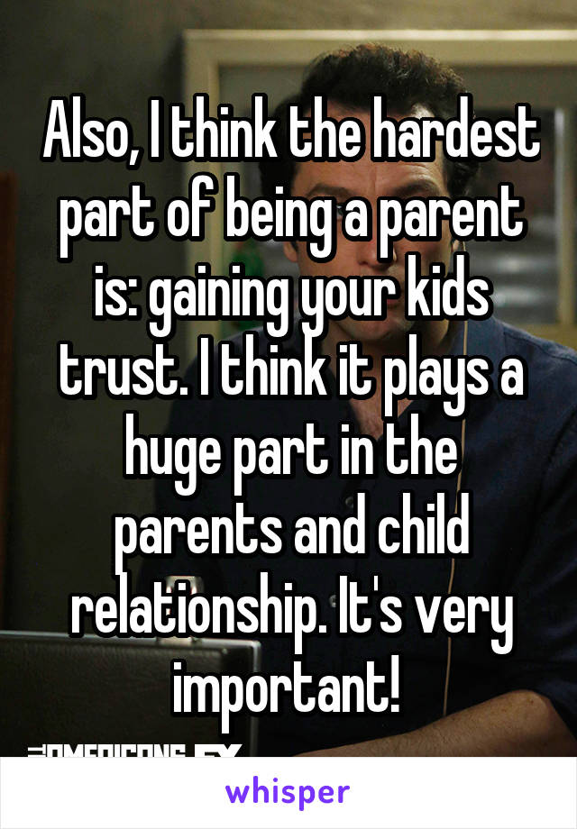 Also, I think the hardest part of being a parent is: gaining your kids trust. I think it plays a huge part in the parents and child relationship. It's very important! 