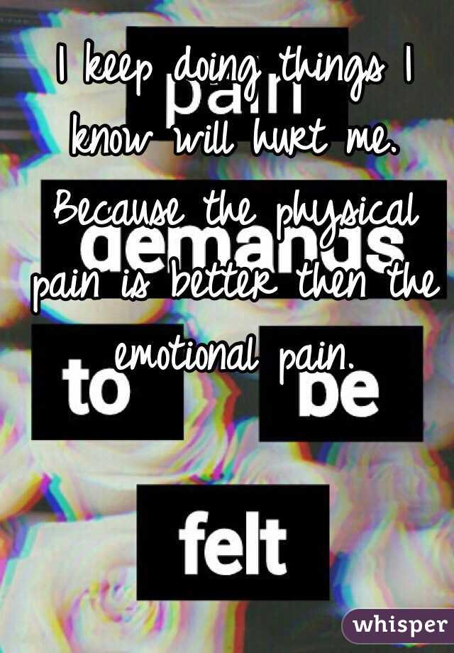 I keep doing things I know will hurt me.  Because the physical pain is better then the emotional pain. 