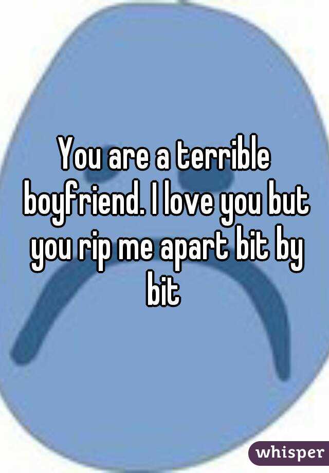 You are a terrible boyfriend. I love you but you rip me apart bit by bit 
