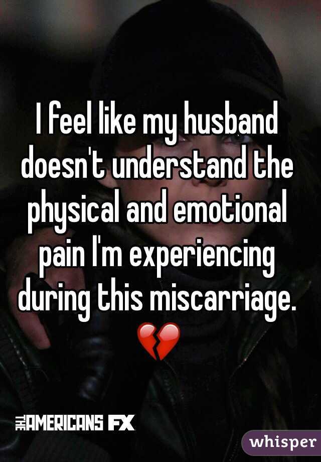 I feel like my husband doesn't understand the physical and emotional pain I'm experiencing during this miscarriage. 💔