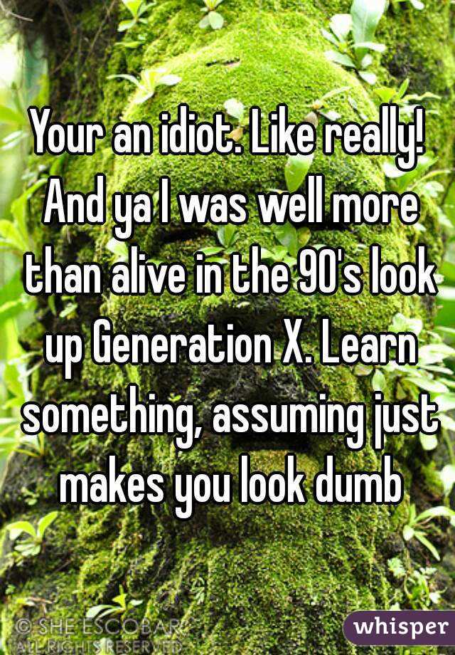Your an idiot. Like really! And ya I was well more than alive in the 90's look up Generation X. Learn something, assuming just makes you look dumb