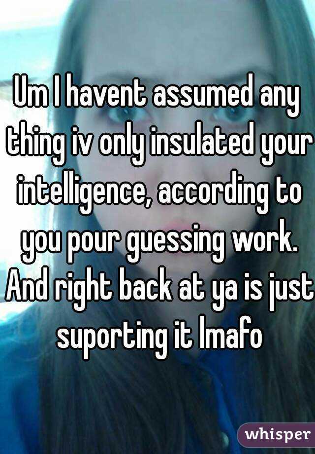 Um I havent assumed any thing iv only insulated your intelligence, according to you pour guessing work. And right back at ya is just suporting it lmafo