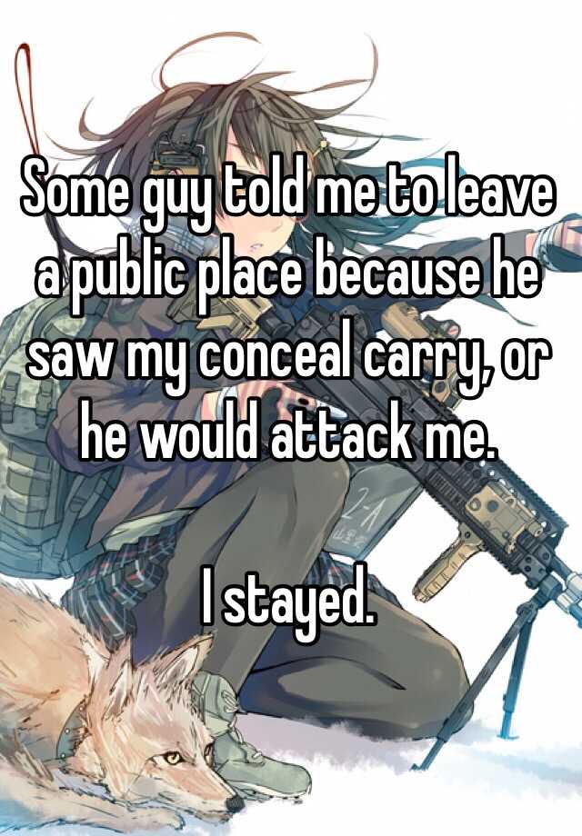 Some guy told me to leave a public place because he saw my conceal carry, or he would attack me. 

I stayed.