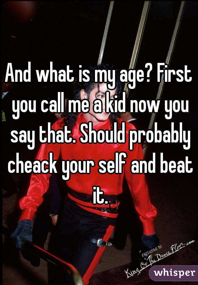 And what is my age? First you call me a kid now you say that. Should probably cheack your self and beat it.