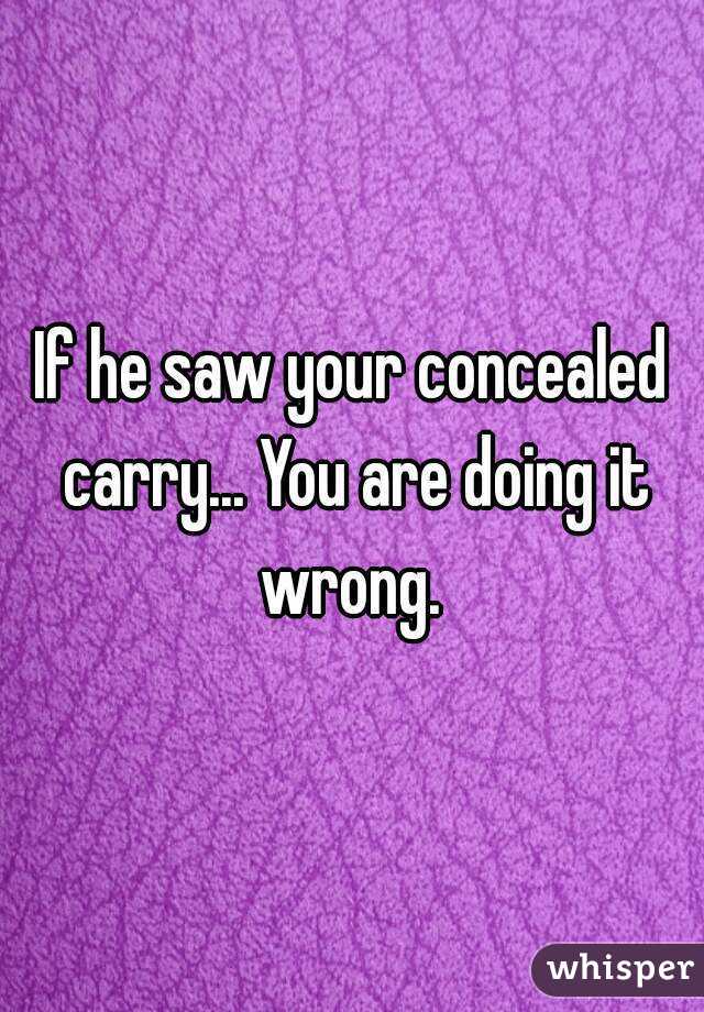 If he saw your concealed carry... You are doing it wrong. 