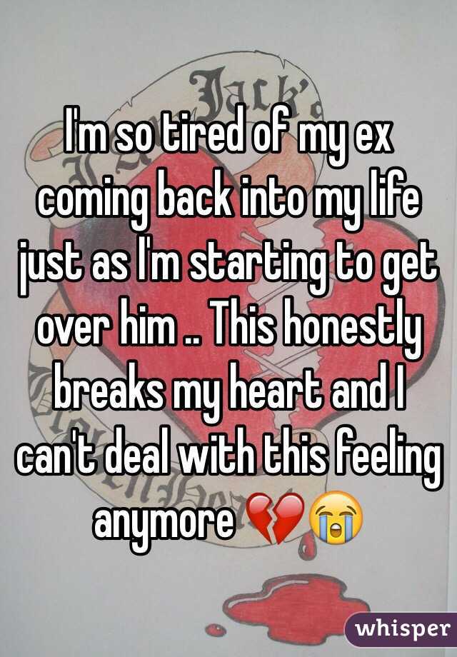 I'm so tired of my ex coming back into my life just as I'm starting to get over him .. This honestly breaks my heart and I can't deal with this feeling anymore ðŸ’”ðŸ˜­