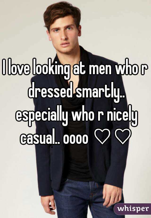 I love looking at men who r dressed smartly.. especially who r nicely casual.. oooo ♡♡
