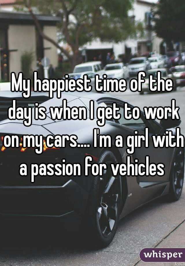My happiest time of the day is when I get to work on my cars.... I'm a girl with a passion for vehicles 