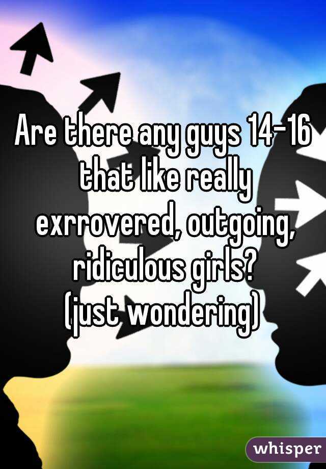 Are there any guys 14-16 that like really exrrovered, outgoing, ridiculous girls?
(just wondering)