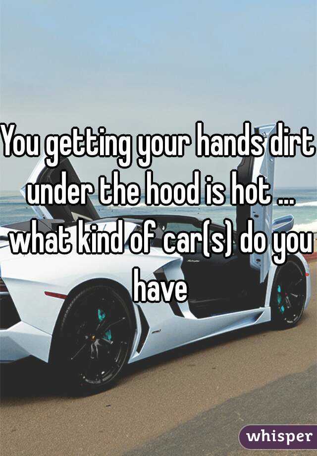 You getting your hands dirt under the hood is hot ... what kind of car(s) do you have