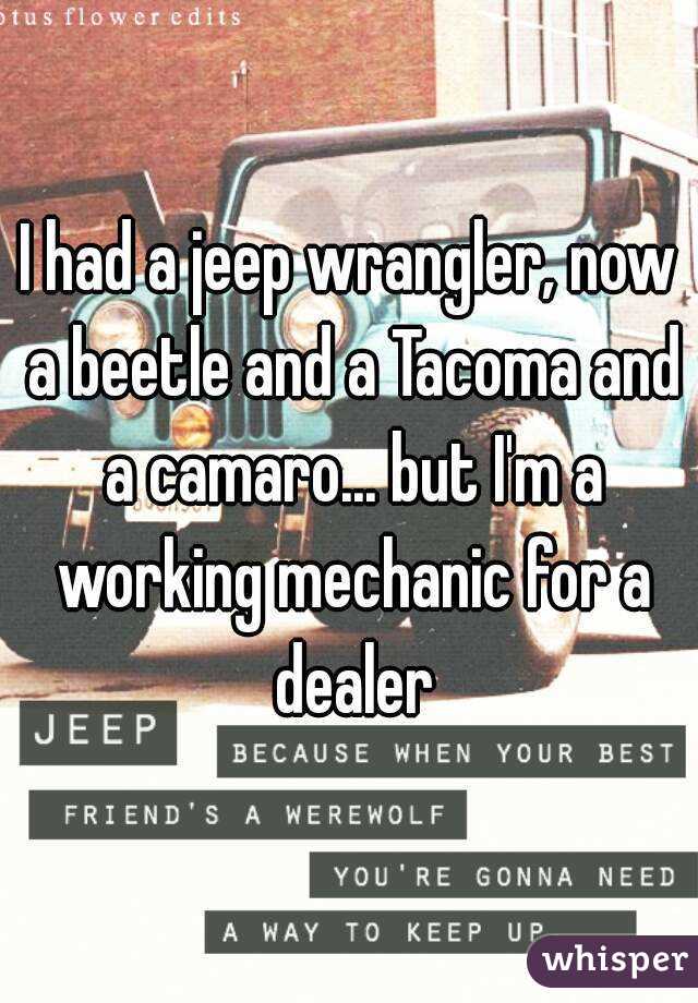 I had a jeep wrangler, now a beetle and a Tacoma and a camaro... but I'm a working mechanic for a dealer