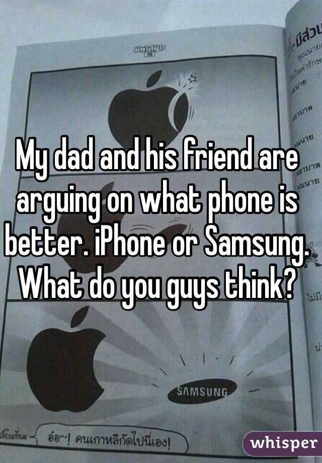 My dad and his friend are arguing on what phone is better. iPhone or Samsung. What do you guys think?