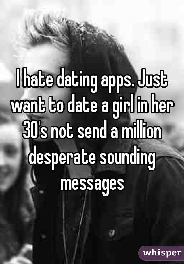 I hate dating apps. Just want to date a girl in her 30's not send a million desperate sounding messages