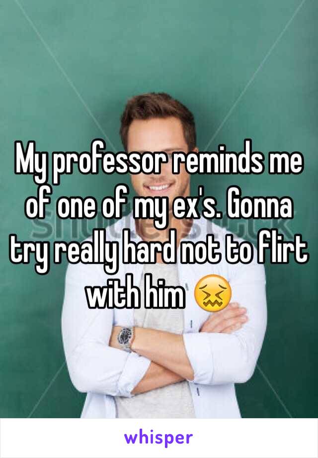 My professor reminds me of one of my ex's. Gonna try really hard not to flirt with him 😖