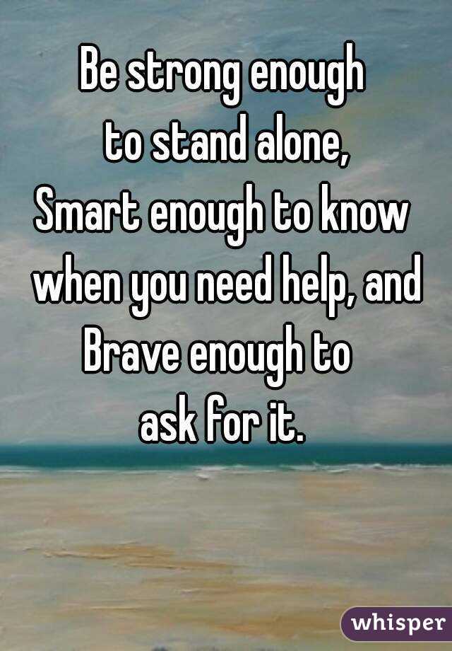 Be strong enough
 to stand alone,
Smart enough to know when you need help, and
Brave enough to 
ask for it.

