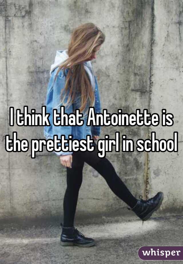 I think that Antoinette is the prettiest girl in school 
