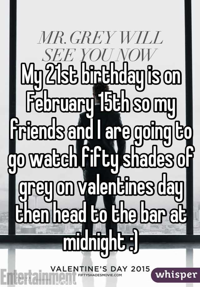 My 21st birthday is on February 15th so my friends and I are going to go watch fifty shades of grey on valentines day then head to the bar at midnight :)