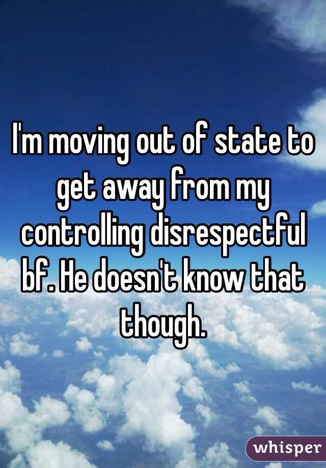 I'm moving out of state to get away from my controlling disrespectful bf. He doesn't know that though.