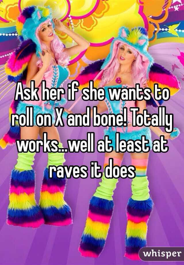 Ask her if she wants to roll on X and bone! Totally works...well at least at raves it does