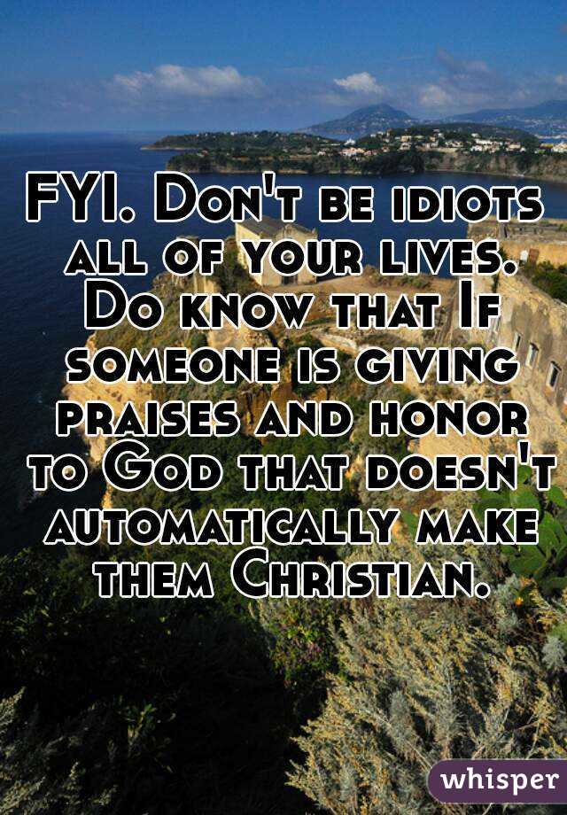 FYI. Don't be idiots all of your lives. Do know that If someone is giving praises and honor to God that doesn't automatically make them Christian.