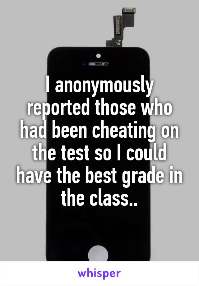 I anonymously reported those who had been cheating on the test so I could have the best grade in the class..