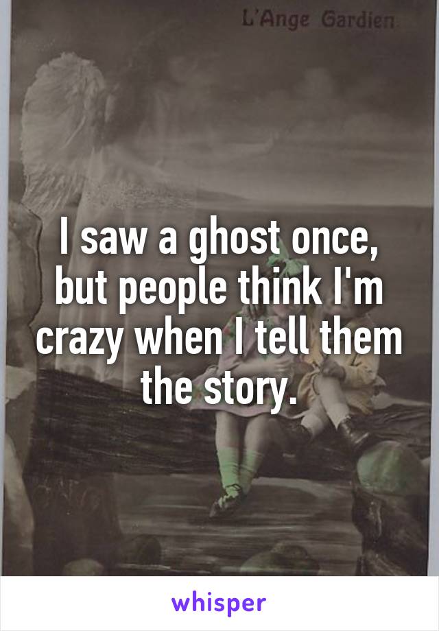 I saw a ghost once, but people think I'm crazy when I tell them the story.