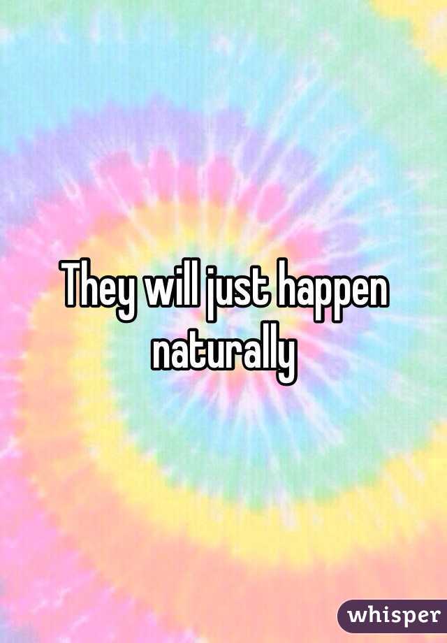 They will just happen naturally