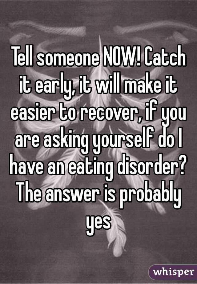 Tell someone NOW! Catch it early, it will make it easier to recover, if you are asking yourself do I have an eating disorder? The answer is probably yes 