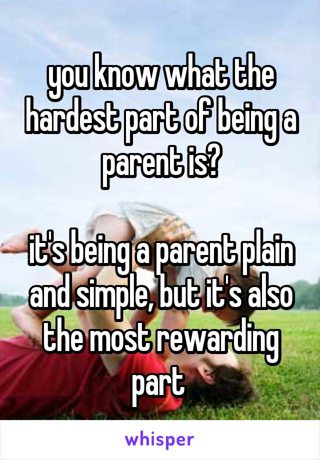 you know what the hardest part of being a parent is?

it's being a parent plain and simple, but it's also the most rewarding part 