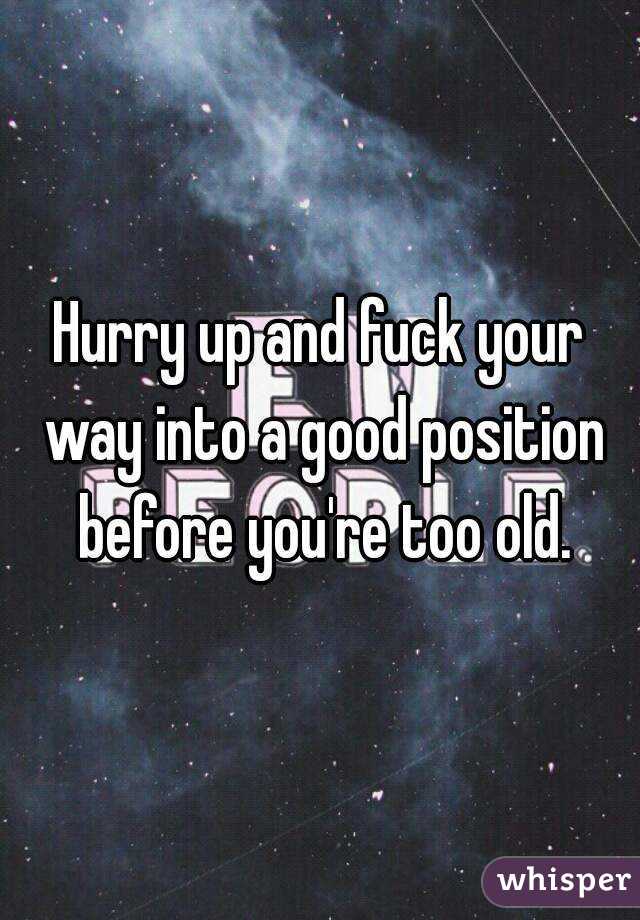 Hurry up and fuck your way into a good position before you're too old.