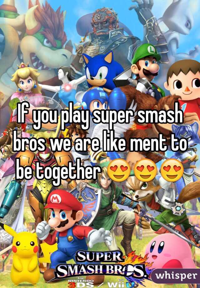 If you play super smash bros we are like ment to be together 😍😍😍