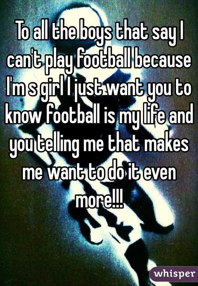 To all the boys that say I can't play football because I'm s girl I just want you to know football is my life and you telling me that makes me want to do it even more!!! 
