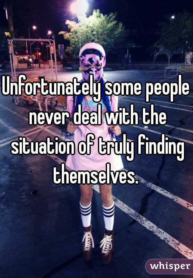 Unfortunately some people never deal with the situation of truly finding themselves. 