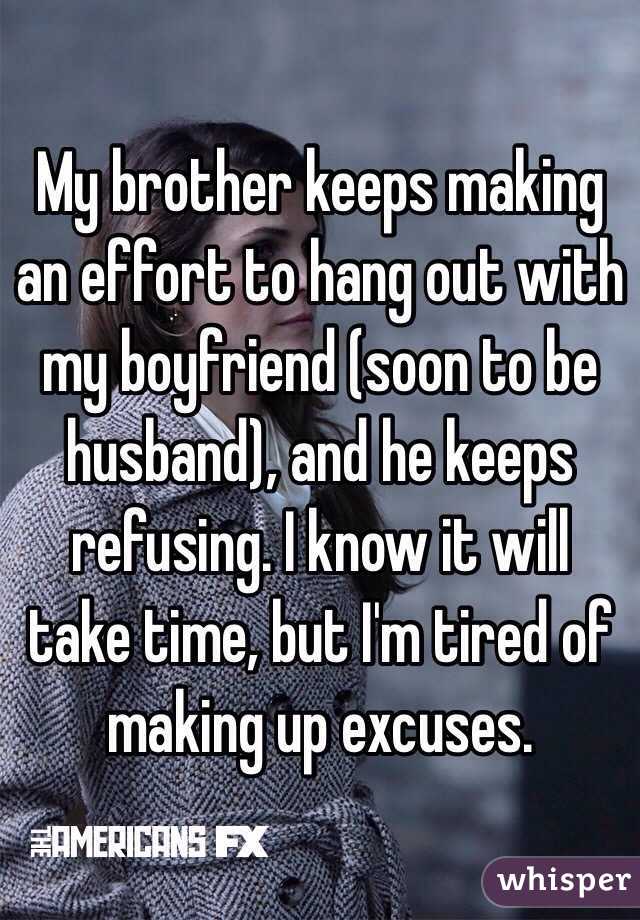 My brother keeps making an effort to hang out with my boyfriend (soon to be husband), and he keeps refusing. I know it will take time, but I'm tired of making up excuses.