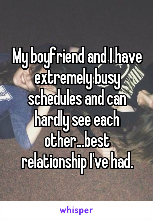 My boyfriend and I have extremely busy schedules and can hardly see each other...best relationship I've had.
