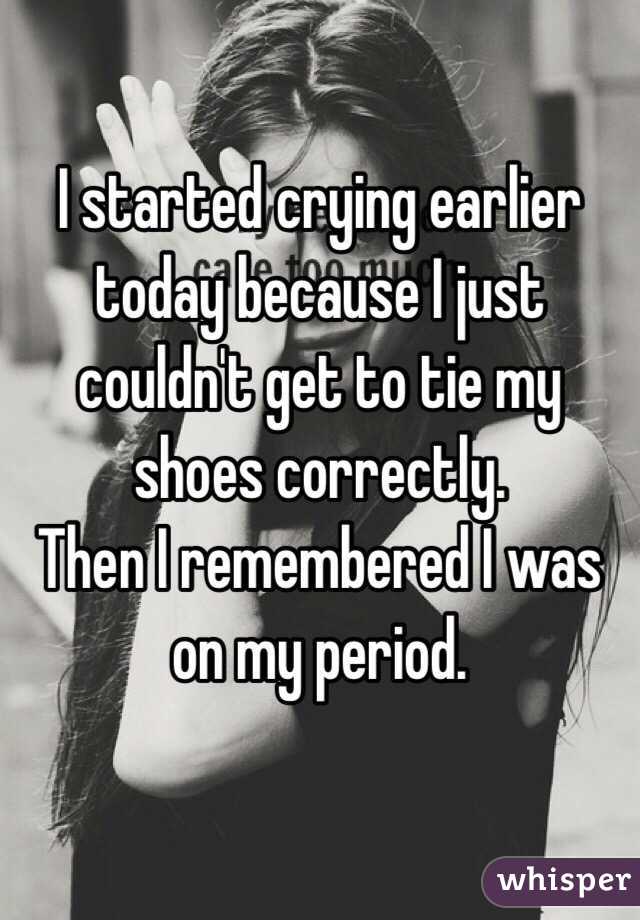 I started crying earlier today because I just couldn't get to tie my shoes correctly.
Then I remembered I was on my period. 