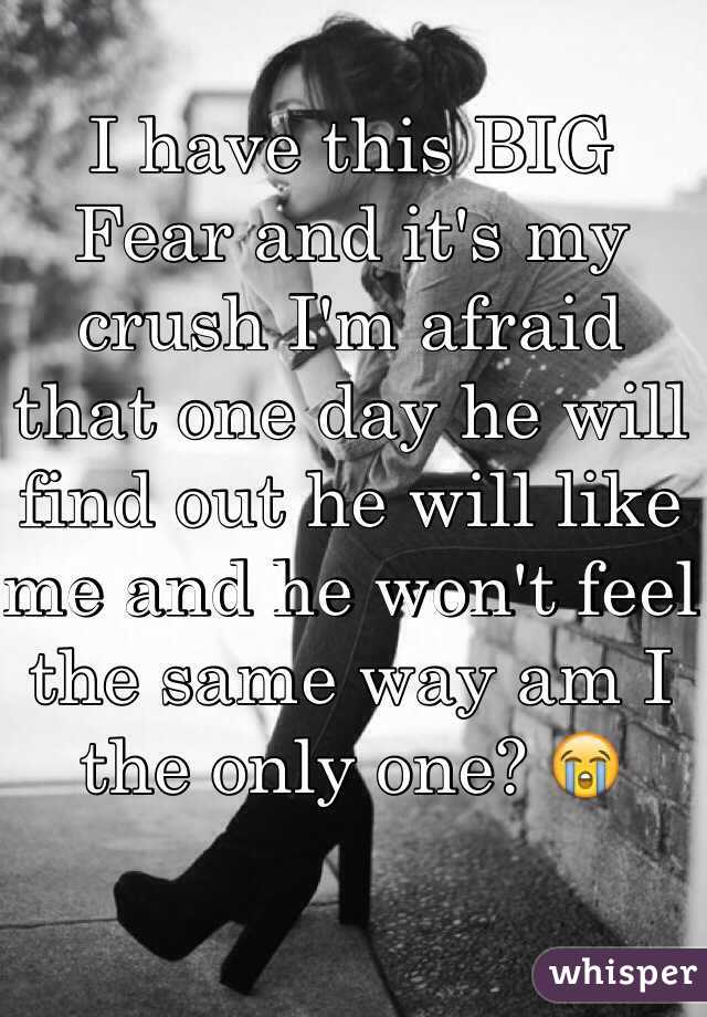 I have this BIG Fear and it's my crush I'm afraid that one day he will find out he will like me and he won't feel the same way am I the only one? 😭