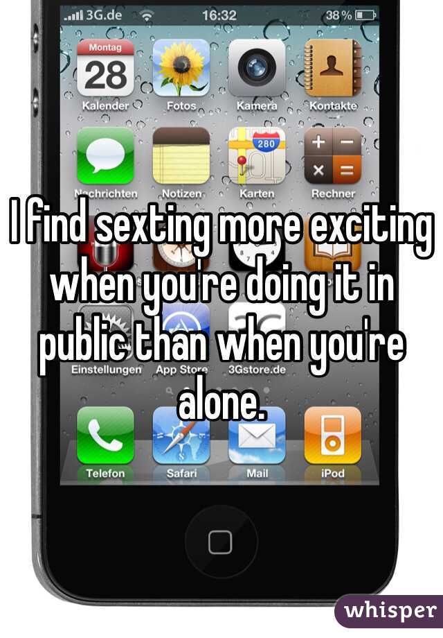 I find sexting more exciting when you're doing it in public than when you're alone. 