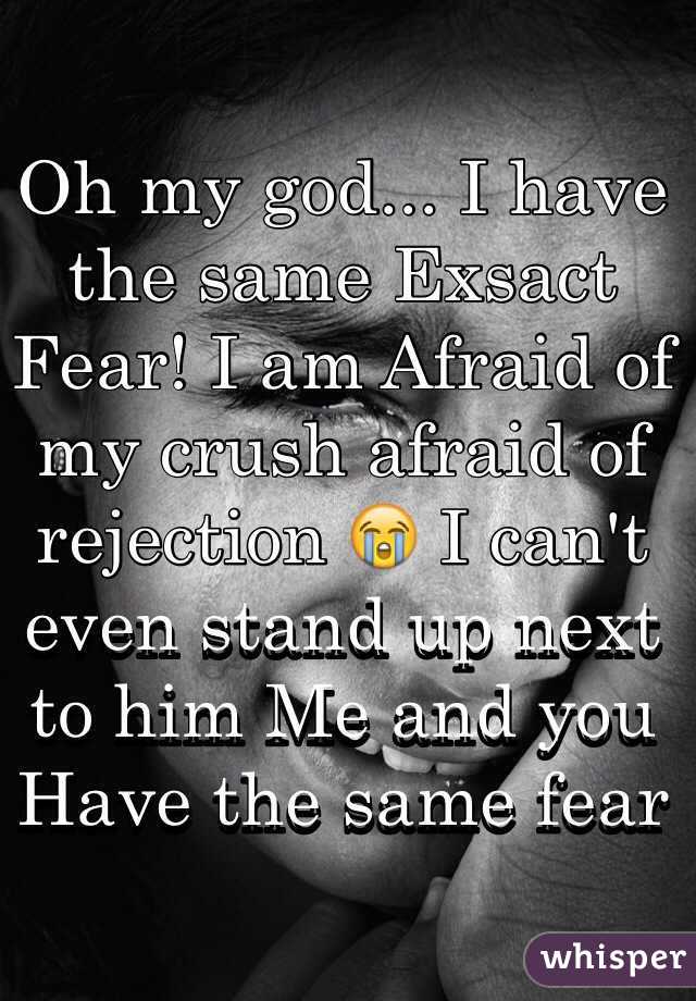Oh my god... I have the same Exsact Fear! I am Afraid of my crush afraid of rejection 😭 I can't even stand up next to him Me and you Have the same fear 