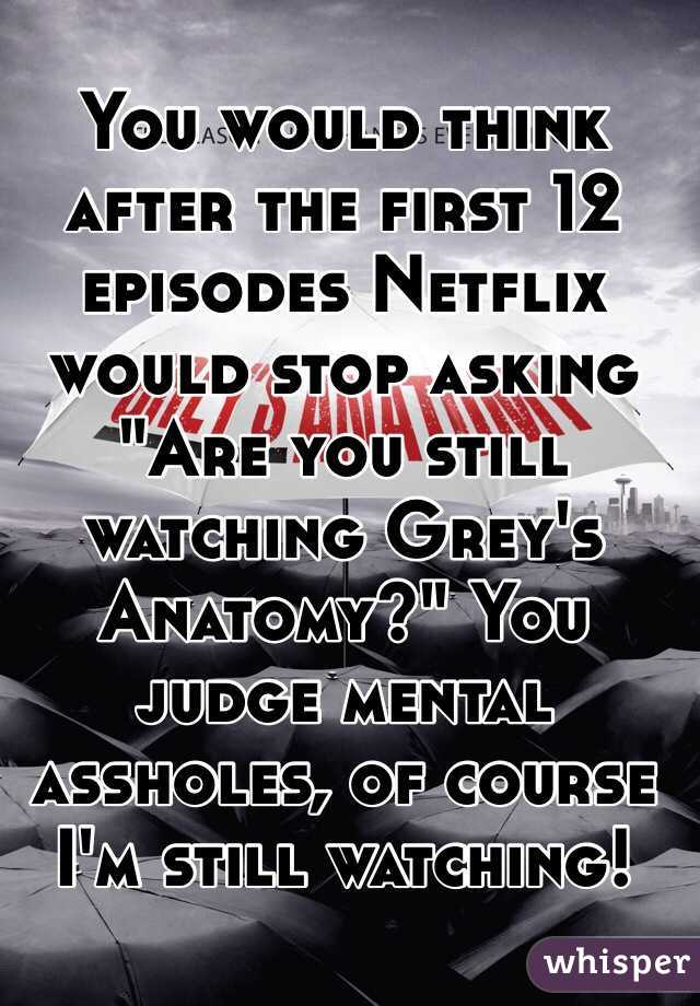 You would think after the first 12 episodes Netflix would stop asking "Are you still watching Grey's Anatomy?" You judge mental assholes, of course I'm still watching! 