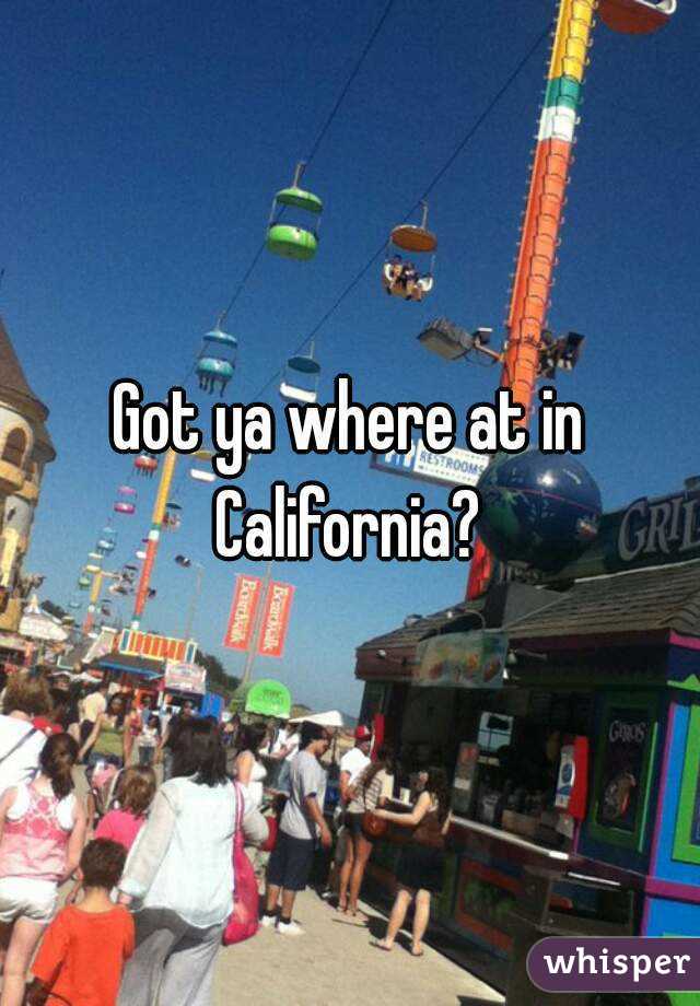 Got ya where at in California? 