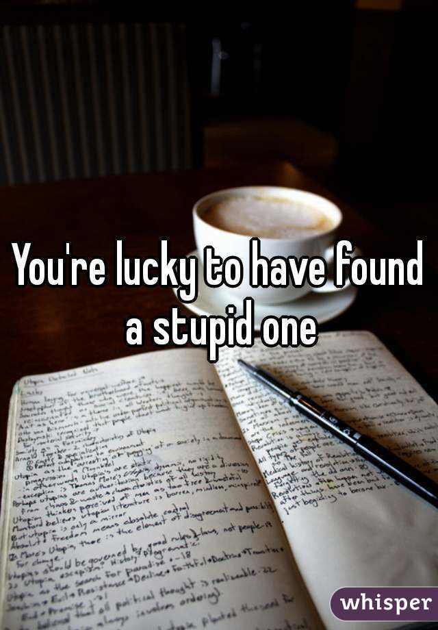 You're lucky to have found a stupid one