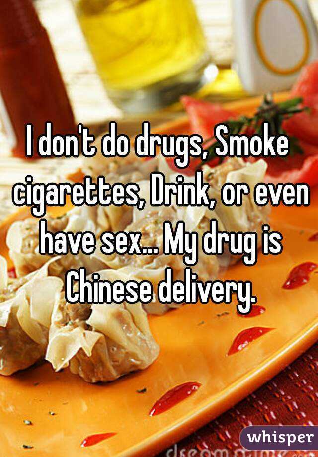 I don't do drugs, Smoke cigarettes, Drink, or even have sex... My drug is Chinese delivery.
