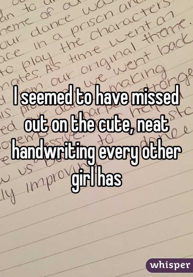I seemed to have missed out on the cute, neat handwriting every other girl has