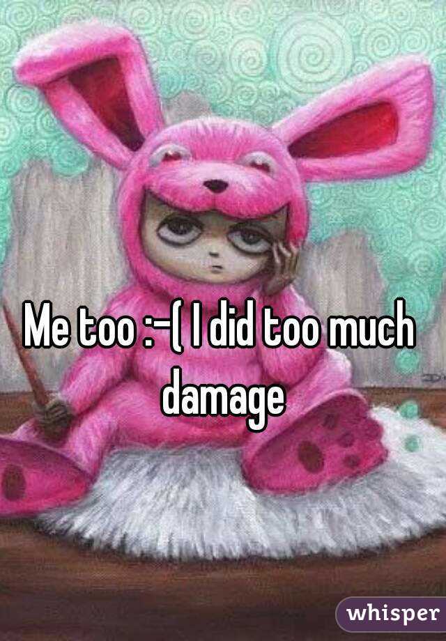 Me too :-( I did too much damage